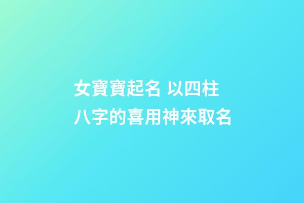 女寶寶起名 以四柱八字的喜用神來取名